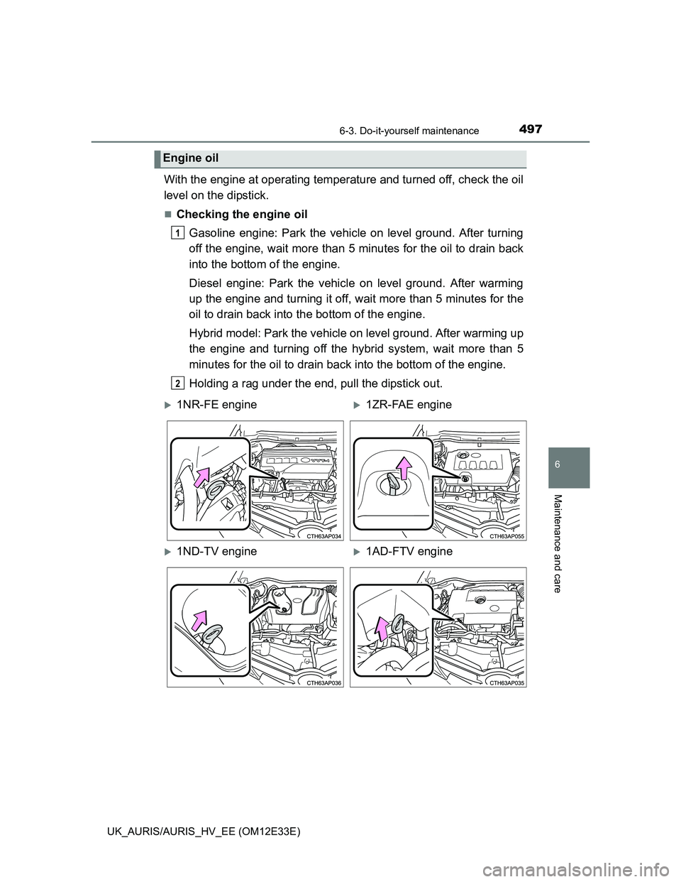 TOYOTA AURIS 2012  Owners Manual (in English) 4976-3. Do-it-yourself maintenance
UK_AURIS/AURIS_HV_EE (OM12E33E)
6
Maintenance and care
With the engine at operating temperature and turned off, check the oil
level on the dipstick.
Checking the 
