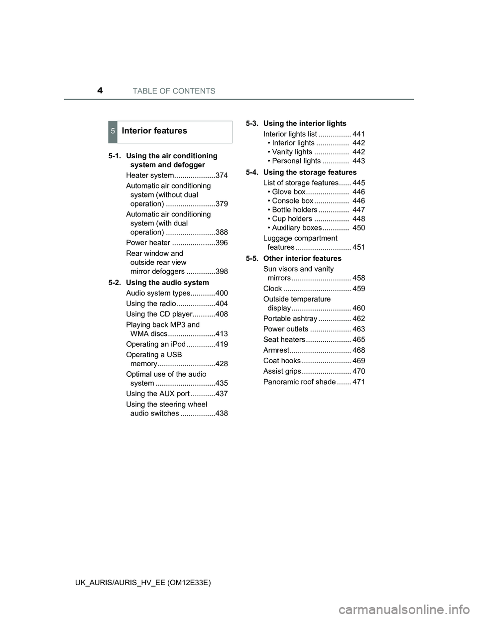 TOYOTA AURIS 2012  Owners Manual (in English) TABLE OF CONTENTS4
UK_AURIS/AURIS_HV_EE (OM12E33E)5-1.  Using the air conditioning 
system and defogger
Heater system....................374
Automatic air conditioning 
system (without dual 
operation