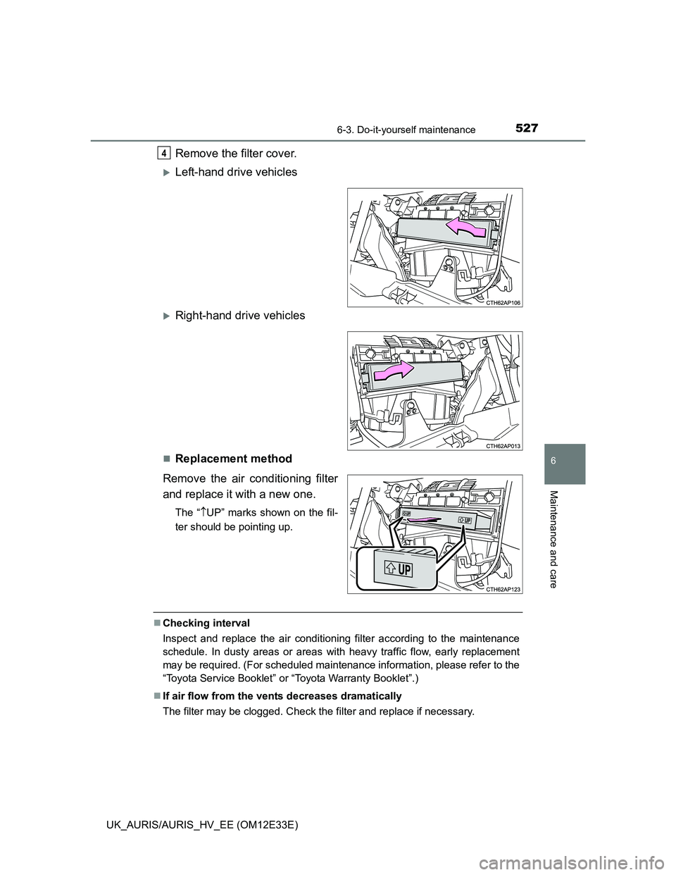 TOYOTA AURIS 2012 Owners Manual (in English) 5276-3. Do-it-yourself maintenance
UK_AURIS/AURIS_HV_EE (OM12E33E)
6
Maintenance and care
Remove the filter cover.
Left-hand drive vehicles
Right-hand drive vehicles
Replacement method
Remove TOYOTA AURIS 2012 Owners Manual (in English) 5276-3. Do-it-yourself maintenance
UK_AURIS/AURIS_HV_EE (OM12E33E)
6
Maintenance and care
Remove the filter cover.
Left-hand drive vehicles
Right-hand drive vehicles
Replacement method
Remove
