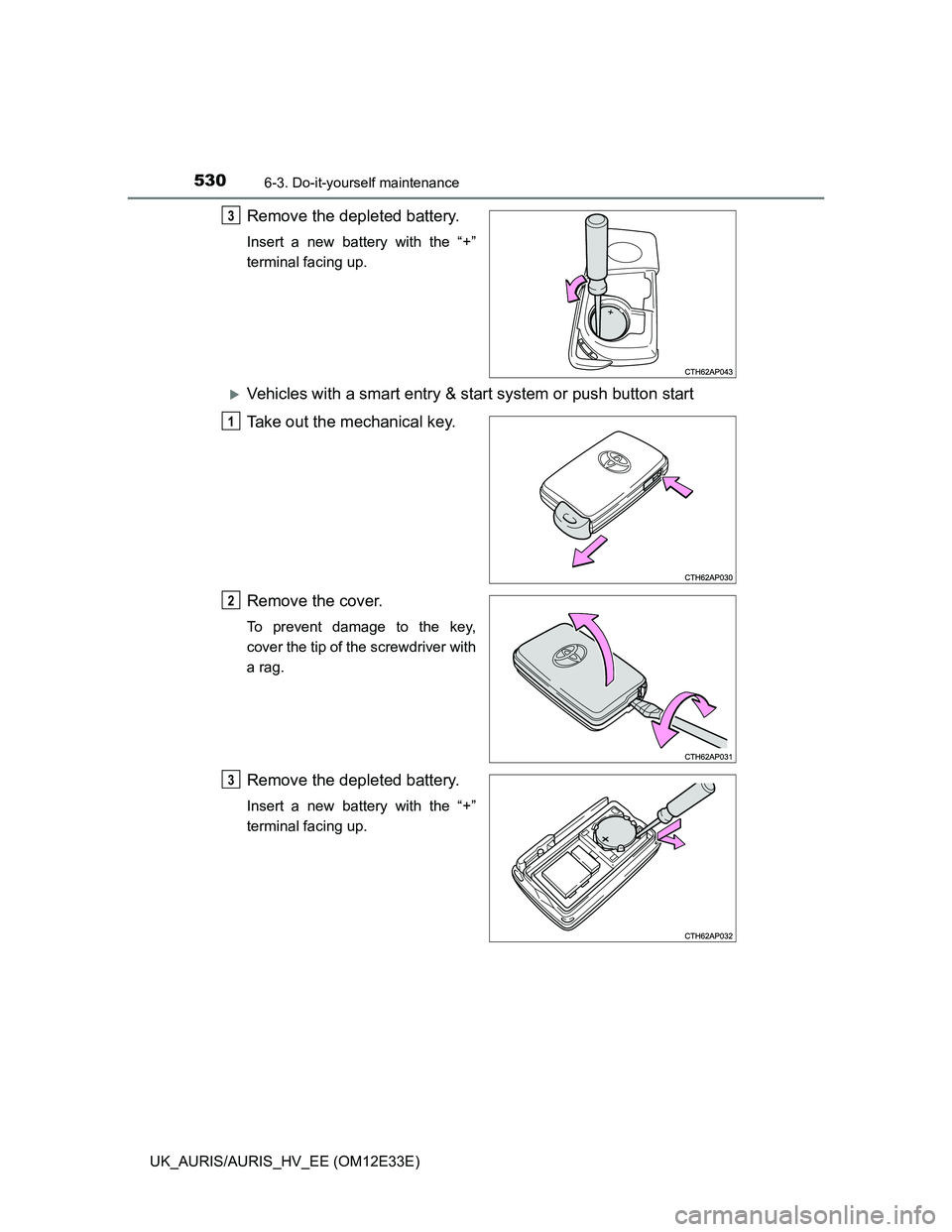 TOYOTA AURIS 2012  Owners Manual (in English) 5306-3. Do-it-yourself maintenance
UK_AURIS/AURIS_HV_EE (OM12E33E)
Remove the depleted battery.
Insert a new battery with the “+”
terminal facing up.
Vehicles with a smart entry & start system 