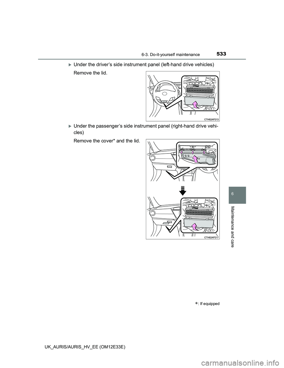 TOYOTA AURIS 2012  Owners Manual (in English) 5336-3. Do-it-yourself maintenance
UK_AURIS/AURIS_HV_EE (OM12E33E)
6
Maintenance and care
Under the driver’s side instrument panel (left-hand drive vehicles)
Remove the lid.
Under the passenge