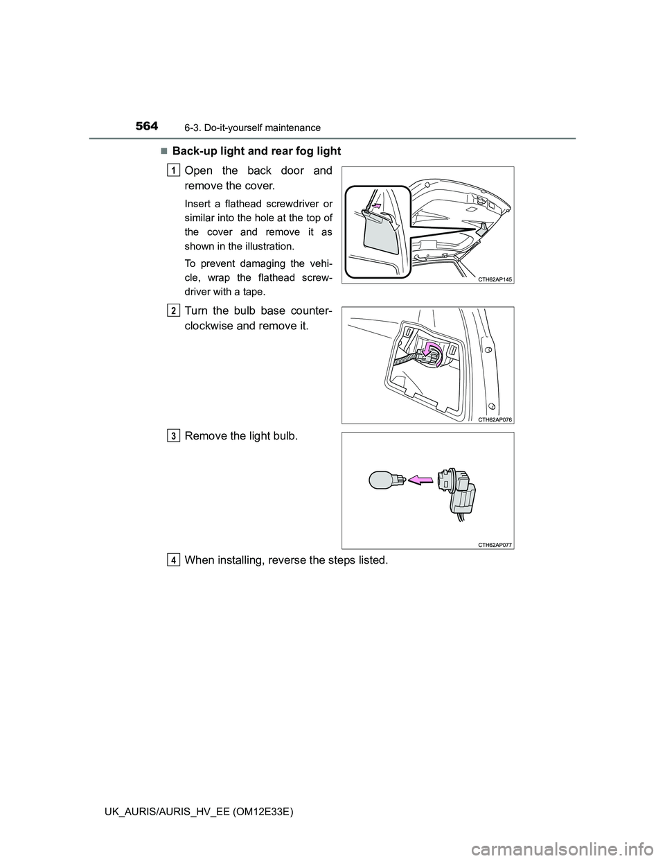 TOYOTA AURIS 2012  Owners Manual (in English) 5646-3. Do-it-yourself maintenance
UK_AURIS/AURIS_HV_EE (OM12E33E)
Back-up light and rear fog light
Open the back door and
remove the cover.
Insert a flathead screwdriver or
similar into the hole a
