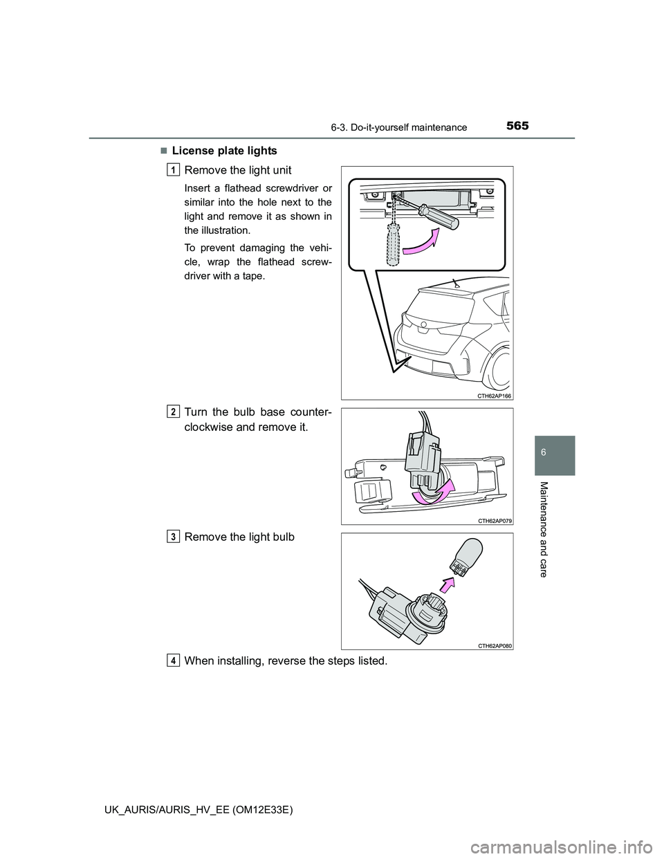 TOYOTA AURIS 2012  Owners Manual (in English) 5656-3. Do-it-yourself maintenance
UK_AURIS/AURIS_HV_EE (OM12E33E)
6
Maintenance and care
License plate lights
Remove the light unit
Insert a flathead screwdriver or
similar into the hole next to t
