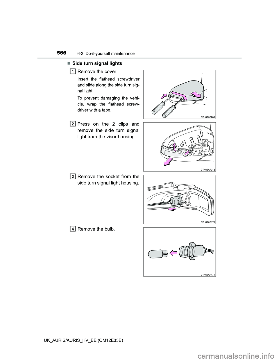 TOYOTA AURIS 2012  Owners Manual (in English) 5666-3. Do-it-yourself maintenance
UK_AURIS/AURIS_HV_EE (OM12E33E)
Side turn signal lights
Remove the cover
Insert the flathead screwdriver
and slide along the side turn sig-
nal light.
To prevent 