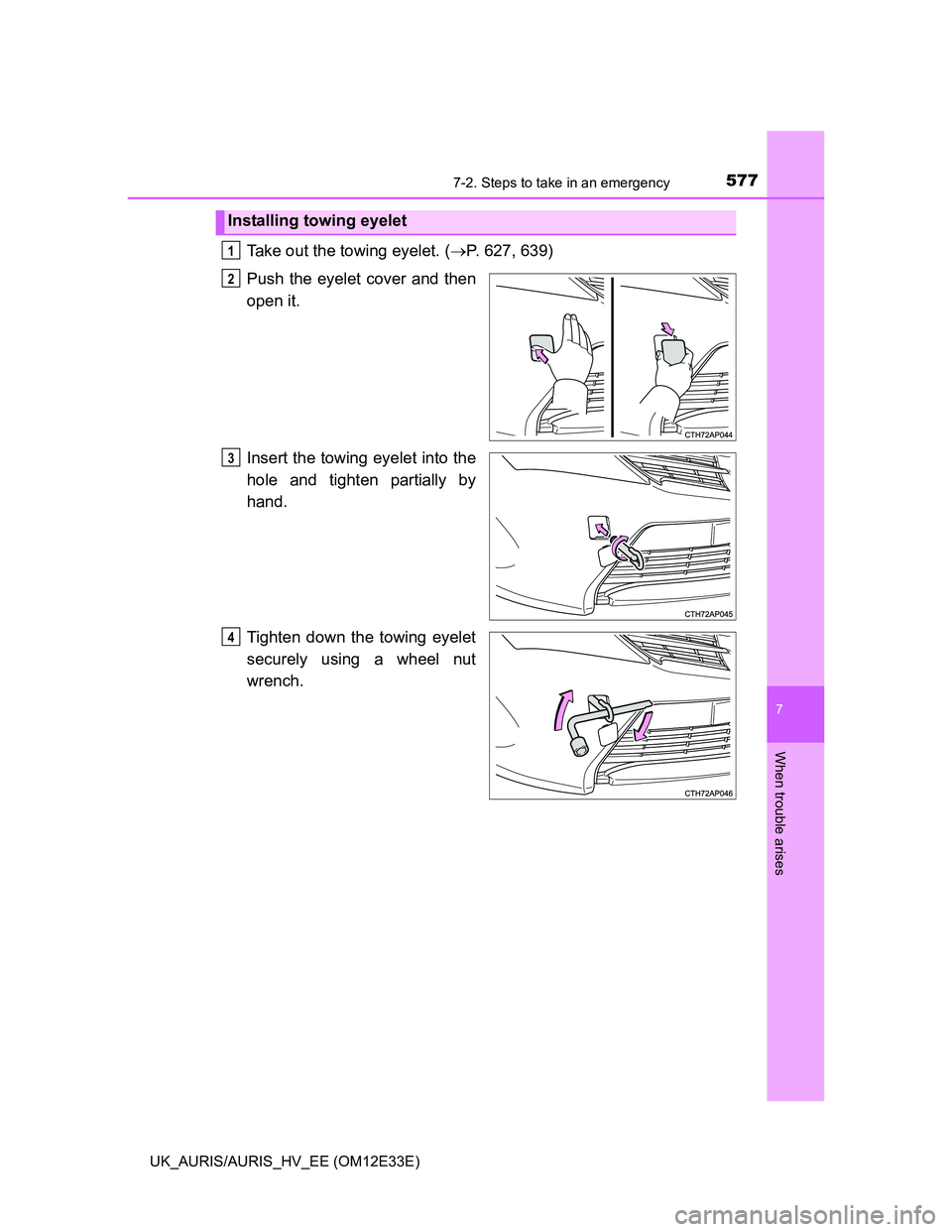TOYOTA AURIS 2012  Owners Manual (in English) 5777-2. Steps to take in an emergency
UK_AURIS/AURIS_HV_EE (OM12E33E)
7
When trouble arises
Take out the towing eyelet. (P. 627, 639)
Push the eyelet cover and then
open it.
Insert the towing eyele