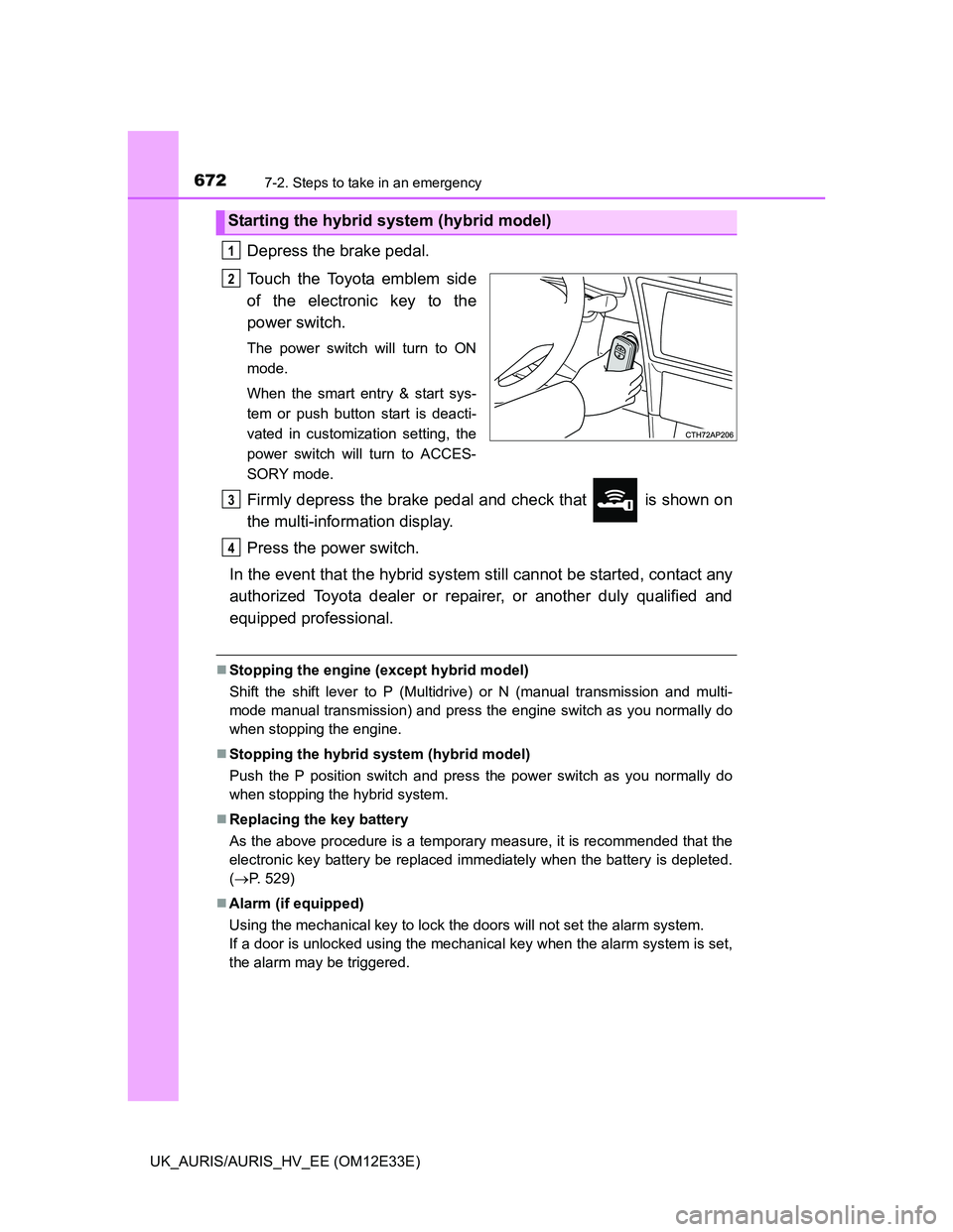 TOYOTA AURIS 2012 Owners Manual (in English) 6727-2. Steps to take in an emergency
UK_AURIS/AURIS_HV_EE (OM12E33E)
Depress the brake pedal.
Touch the Toyota emblem side
of the electronic key to the
power switch.
The power switch will turn to ON
TOYOTA AURIS 2012 Owners Manual (in English) 6727-2. Steps to take in an emergency
UK_AURIS/AURIS_HV_EE (OM12E33E)
Depress the brake pedal.
Touch the Toyota emblem side
of the electronic key to the
power switch.
The power switch will turn to ON