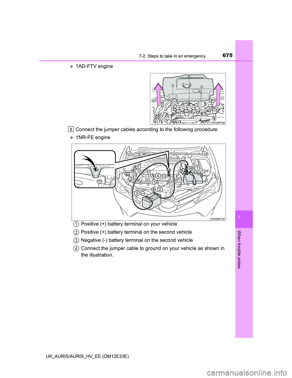 TOYOTA AURIS 2012 Owners Manual (in English) 6757-2. Steps to take in an emergency
UK_AURIS/AURIS_HV_EE (OM12E33E)
7
When trouble arises
1AD-FTV engine
Connect the jumper cables according to the following procedure:
1NR-FE engine
Positive TOYOTA AURIS 2012 Owners Manual (in English) 6757-2. Steps to take in an emergency
UK_AURIS/AURIS_HV_EE (OM12E33E)
7
When trouble arises
1AD-FTV engine
Connect the jumper cables according to the following procedure:
1NR-FE engine
Positive