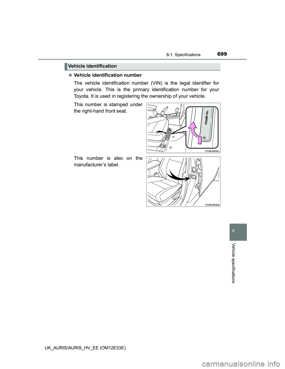 TOYOTA AURIS 2012  Owners Manual (in English) 6998-1. Specifications
UK_AURIS/AURIS_HV_EE (OM12E33E)
8
Vehicle specifications
Vehicle identification number
The vehicle identification number (VIN) is the legal identifier for
your vehicle. This 