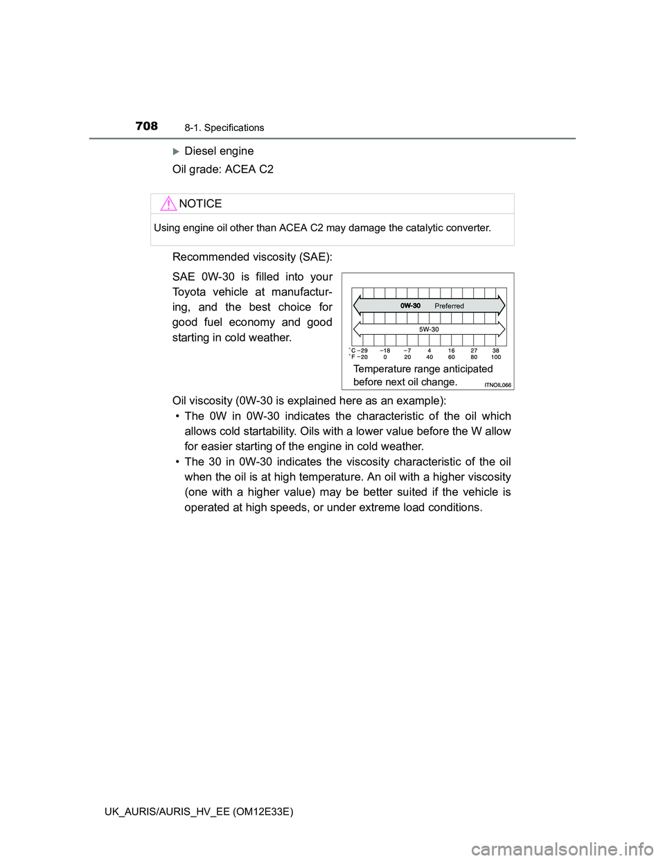 TOYOTA AURIS 2012  Owners Manual (in English) 7088-1. Specifications
UK_AURIS/AURIS_HV_EE (OM12E33E)
Diesel engine
Oil grade: ACEA C2
Recommended viscosity (SAE):
SAE 0W-30 is filled into your
Toyota vehicle at manufactur-
ing, and the best ch