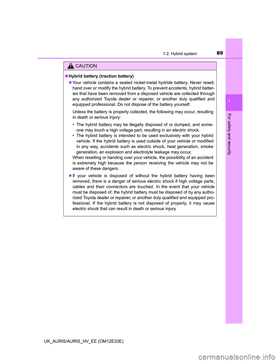 TOYOTA AURIS 2012 Owners Manual (in English) 891-2. Hybrid system
1
For safety and security
UK_AURIS/AURIS_HV_EE (OM12E33E)
CAUTION
Hybrid battery (traction battery)
Your vehicle contains a sealed nickel-metal hydride battery. Never resell TOYOTA AURIS 2012 Owners Manual (in English) 891-2. Hybrid system
1
For safety and security
UK_AURIS/AURIS_HV_EE (OM12E33E)
CAUTION
Hybrid battery (traction battery)
Your vehicle contains a sealed nickel-metal hydride battery. Never resell