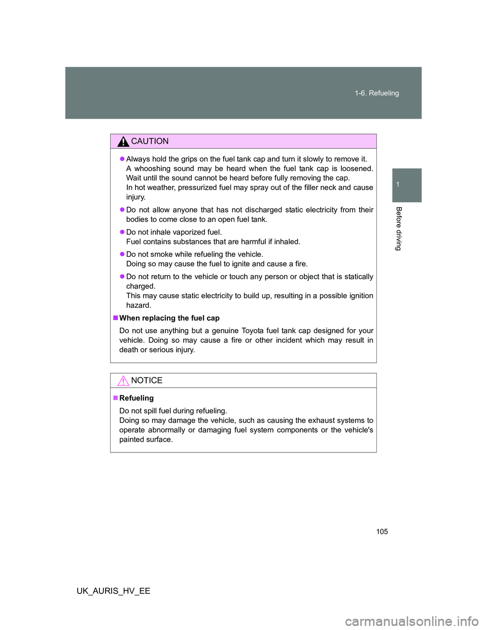 TOYOTA AURIS 2011  Owners Manual (in English) 105 1-6. Refueling
1
Before driving
UK_AURIS_HV_EE
CAUTION
Always hold the grips on the fuel tank cap and turn it slowly to remove it. 
A whooshing sound may be heard when the fuel tank cap is loos