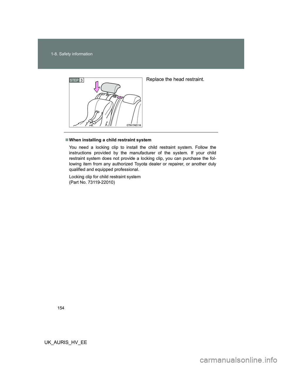 TOYOTA AURIS 2011  Owners Manual (in English) 154 1-8. Safety information
UK_AURIS_HV_EEReplace the head restraint.
STEP3
When installing a child restraint system
You need a locking clip to install the child restraint system. Follow the
instru