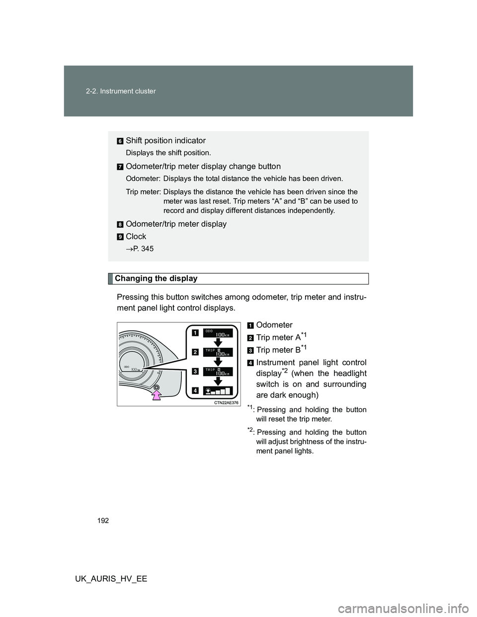 TOYOTA AURIS 2011  Owners Manual (in English) 192 2-2. Instrument cluster
UK_AURIS_HV_EE
Changing the display 
Pressing this button switches among odometer, trip meter and instru-
ment panel light control displays.
Odometer
Trip meter A
*1
Trip m