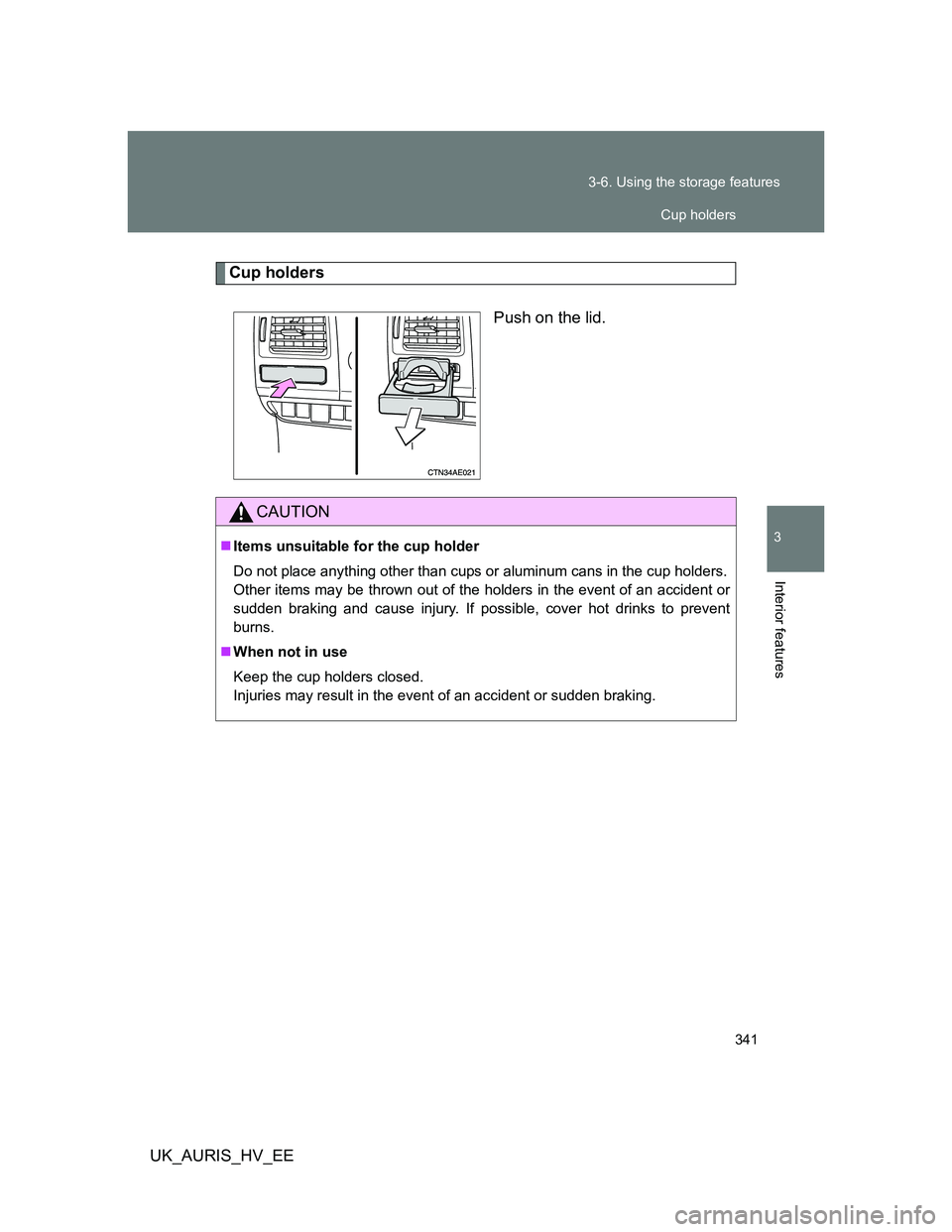 TOYOTA AURIS 2011  Owners Manual (in English) 341 3-6. Using the storage features
3
Interior features
UK_AURIS_HV_EE
Cup holders
Push on the lid.
CAUTION
Items unsuitable for the cup holder
Do not place anything other than cups or aluminum can