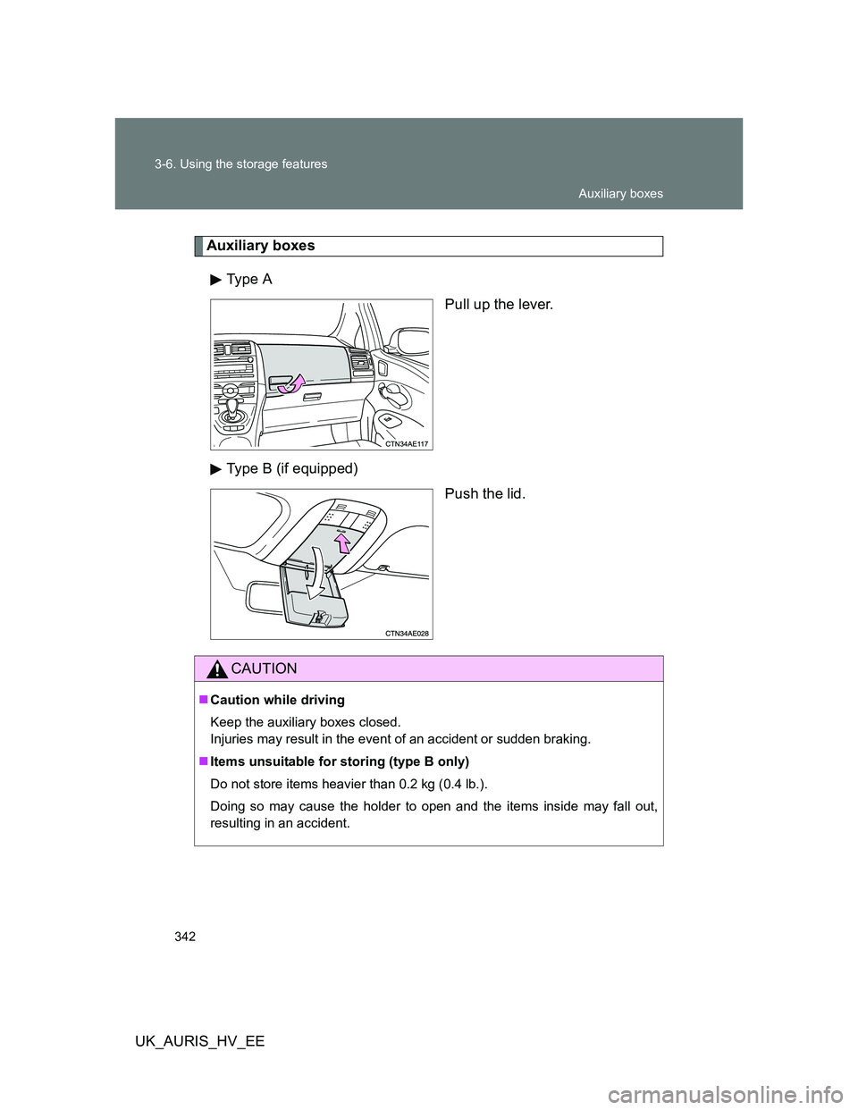 TOYOTA AURIS 2011  Owners Manual (in English) 342 3-6. Using the storage features
UK_AURIS_HV_EE
Auxiliary boxes
Type  A
Pull up the lever.
Type B (if equipped)
Push the lid.
CAUTION
Caution while driving
Keep the auxiliary boxes closed.
Injur