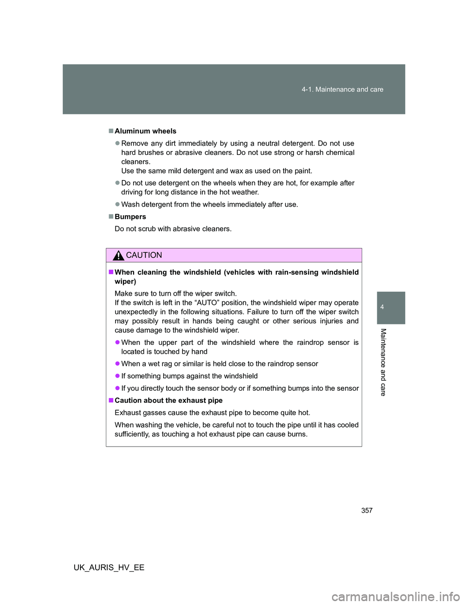 TOYOTA AURIS 2011  Owners Manual (in English) 357 4-1. Maintenance and care
4
Maintenance and care
UK_AURIS_HV_EE
Aluminum wheels
Remove any dirt immediately by using a neutral detergent. Do not use
hard brushes or abrasive cleaners. Do not