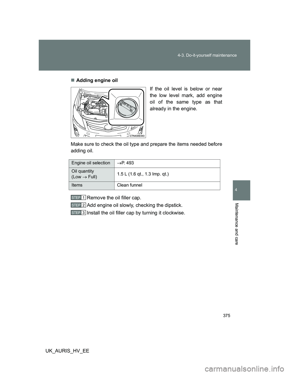 TOYOTA AURIS 2011  Owners Manual (in English) 375 4-3. Do-it-yourself maintenance
4
Maintenance and care
UK_AURIS_HV_EEAdding engine oil
If the oil level is below or near
the low level mark, add engine
oil of the same type as that
already in t