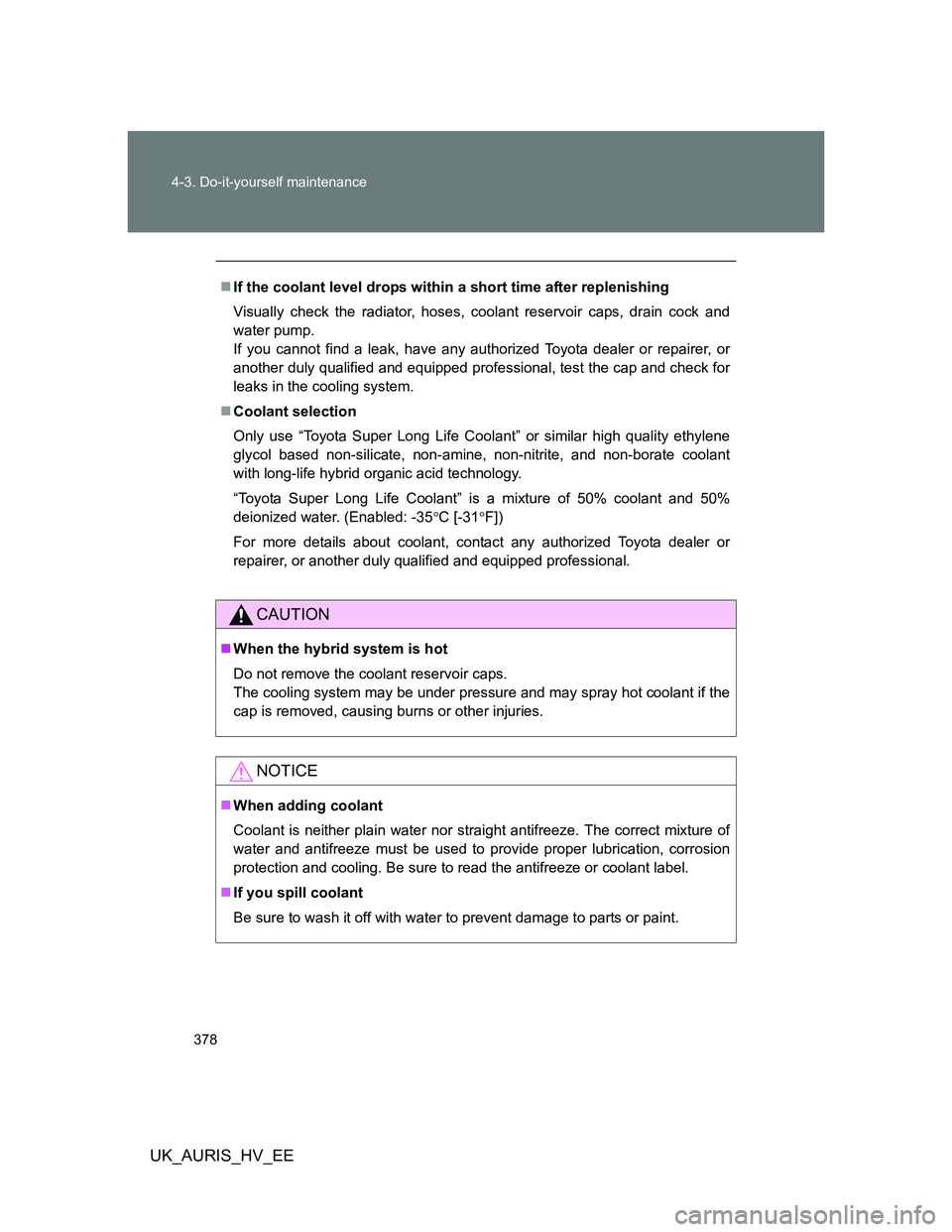 TOYOTA AURIS 2011  Owners Manual (in English) 378 4-3. Do-it-yourself maintenance
UK_AURIS_HV_EE
If the coolant level drops within a short time after replenishing
Visually check the radiator, hoses, coolant reservoir caps, drain cock and
water