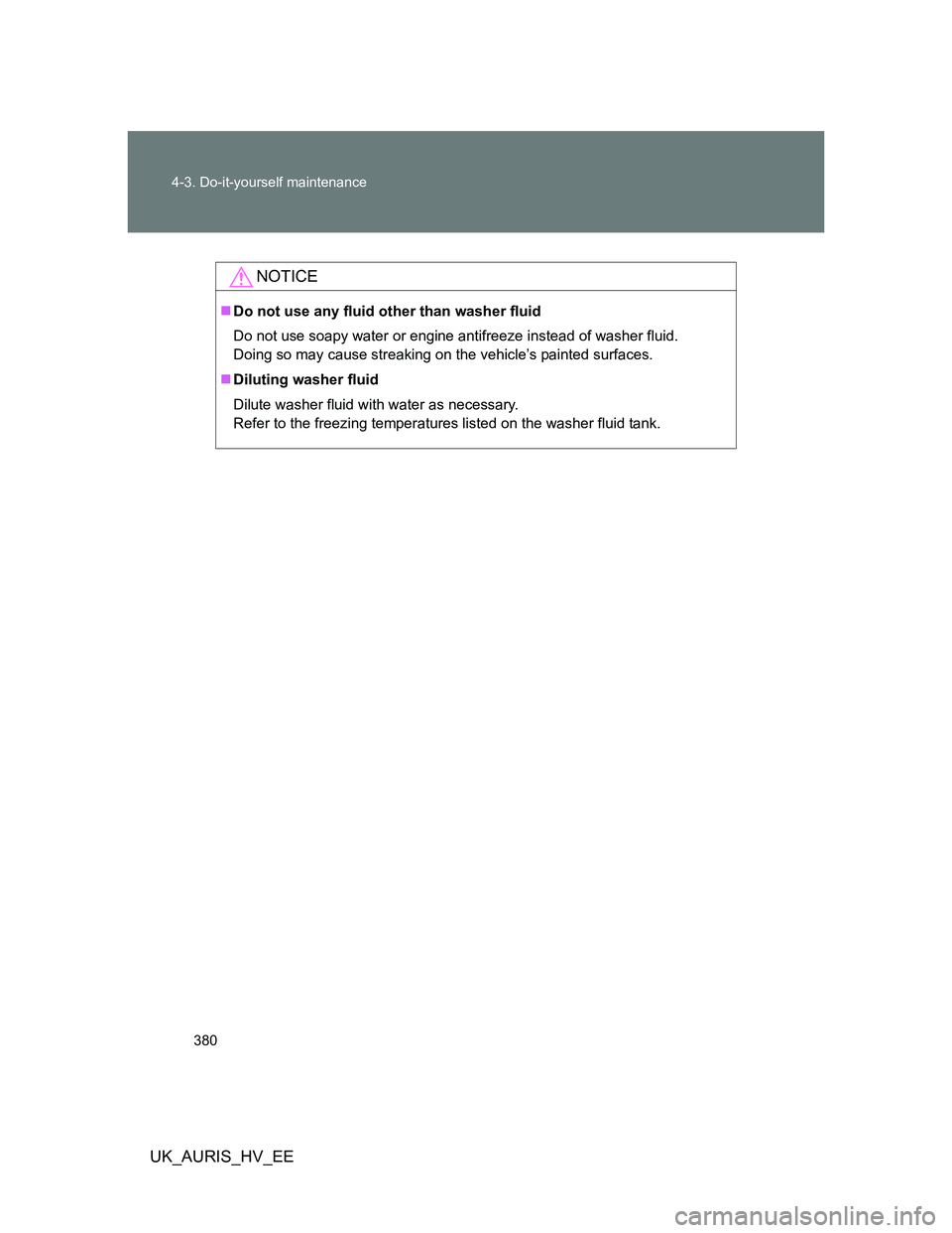 TOYOTA AURIS 2011 Owners Manual (in English) 380 4-3. Do-it-yourself maintenance
UK_AURIS_HV_EE
NOTICE
Do not use any fluid other than washer fluid
Do not use soapy water or engine antifreeze instead of washer fluid.
Doing so may cause strea TOYOTA AURIS 2011 Owners Manual (in English) 380 4-3. Do-it-yourself maintenance
UK_AURIS_HV_EE
NOTICE
Do not use any fluid other than washer fluid
Do not use soapy water or engine antifreeze instead of washer fluid.
Doing so may cause strea