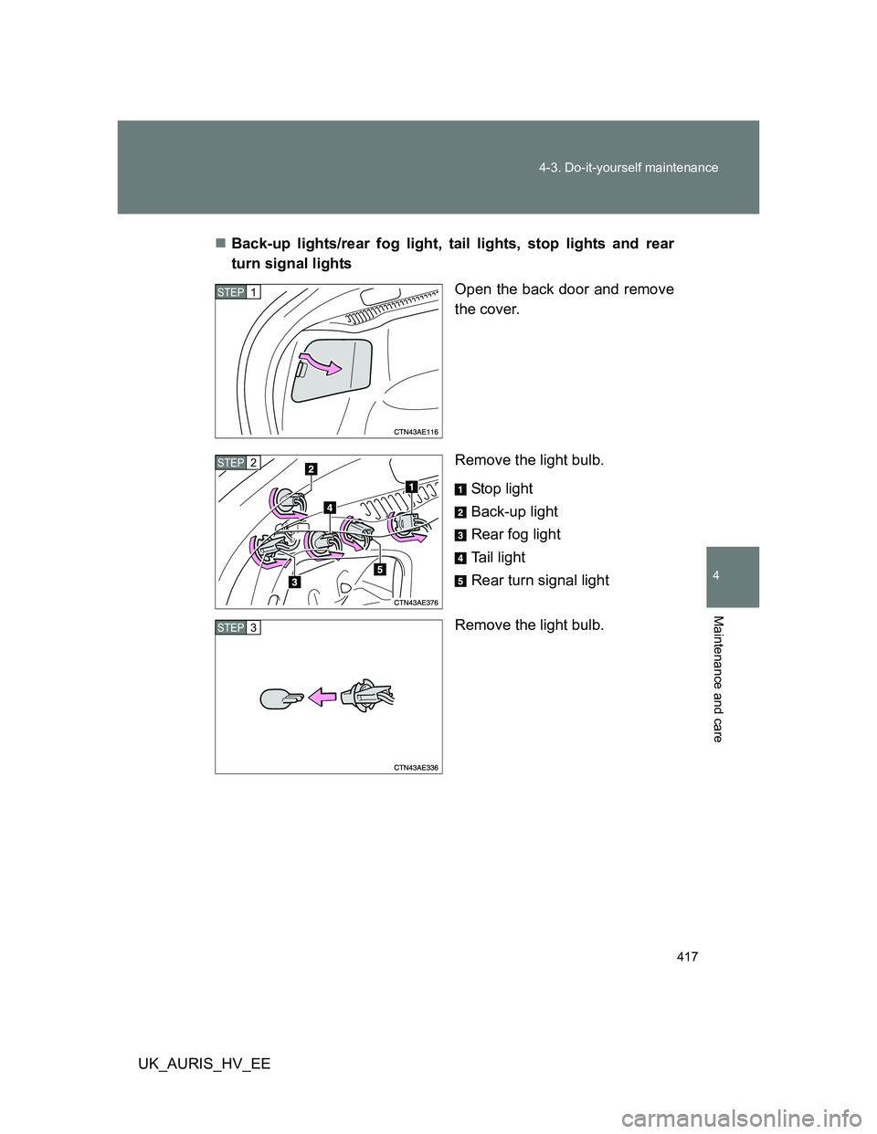 TOYOTA AURIS 2011 Owners Manual (in English) 417 4-3. Do-it-yourself maintenance
4
Maintenance and care
UK_AURIS_HV_EEBack-up lights/rear fog light, tail lights, stop lights and rear
turn signal lights
Open the back door and remove
the cover. TOYOTA AURIS 2011 Owners Manual (in English) 417 4-3. Do-it-yourself maintenance
4
Maintenance and care
UK_AURIS_HV_EEBack-up lights/rear fog light, tail lights, stop lights and rear
turn signal lights
Open the back door and remove
the cover.
