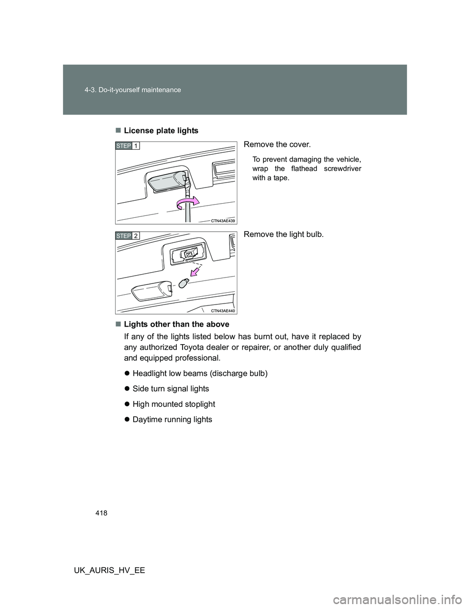 TOYOTA AURIS 2011  Owners Manual (in English) 418 4-3. Do-it-yourself maintenance
UK_AURIS_HV_EELicense plate lights
Remove the cover.
To prevent damaging the vehicle,
wrap the flathead screwdriver
with a tape.
Remove the light bulb.
Lights