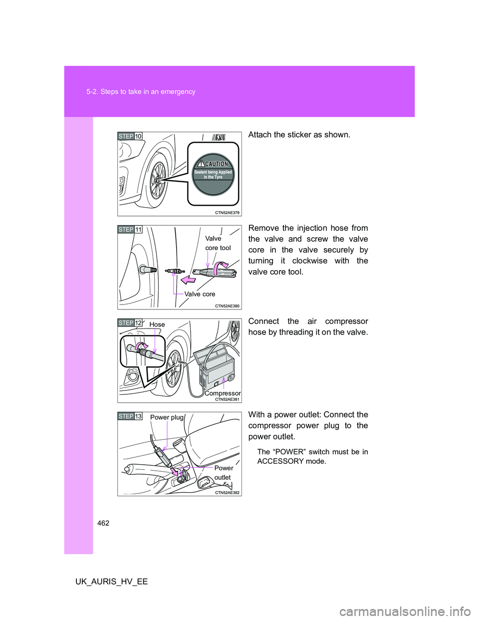 TOYOTA AURIS 2011  Owners Manual (in English) 462 5-2. Steps to take in an emergency
UK_AURIS_HV_EEAttach the sticker as shown.
Remove the injection hose from
the valve and screw the valve
core in the valve securely by
turning it clockwise with t
