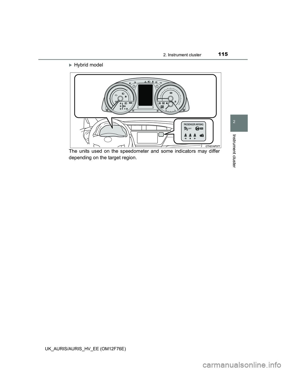 TOYOTA AURIS 2013 Owners Manual (in English) 1152. Instrument cluster
UK_AURIS/AURIS_HV_EE (OM12F76E)
2
Instrument cluster
Hybrid model
The units used on the speedometer and some indicators may differ
depending on the target region. TOYOTA AURIS 2013 Owners Manual (in English) 1152. Instrument cluster
UK_AURIS/AURIS_HV_EE (OM12F76E)
2
Instrument cluster
Hybrid model
The units used on the speedometer and some indicators may differ
depending on the target region.