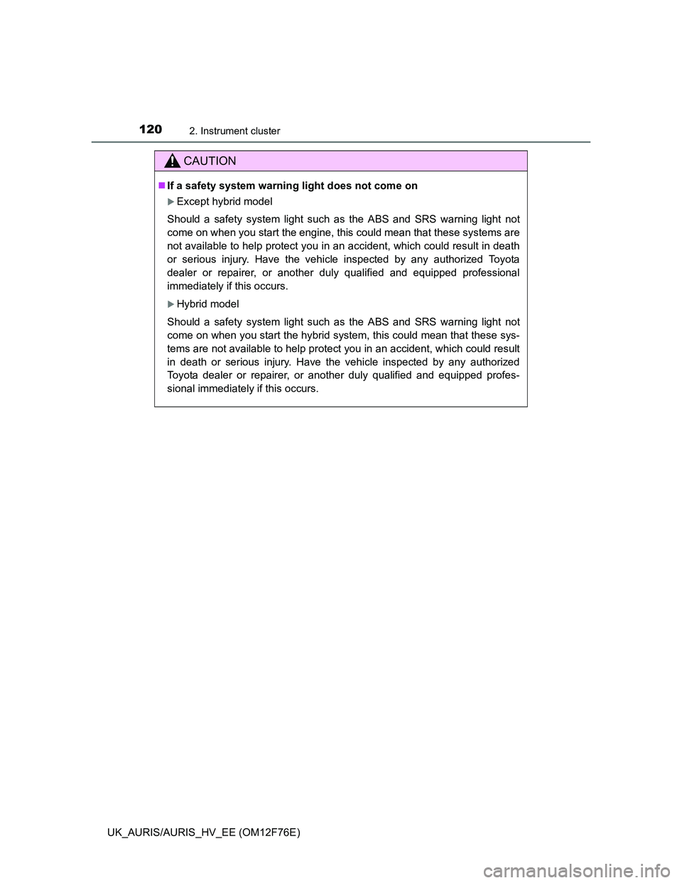TOYOTA AURIS 2013 Owners Manual (in English) 1202. Instrument cluster
UK_AURIS/AURIS_HV_EE (OM12F76E)
CAUTION
If a safety system warning light does not come on
Except hybrid model
Should a safety system light such as the ABS and SRS warnin TOYOTA AURIS 2013 Owners Manual (in English) 1202. Instrument cluster
UK_AURIS/AURIS_HV_EE (OM12F76E)
CAUTION
If a safety system warning light does not come on
Except hybrid model
Should a safety system light such as the ABS and SRS warnin