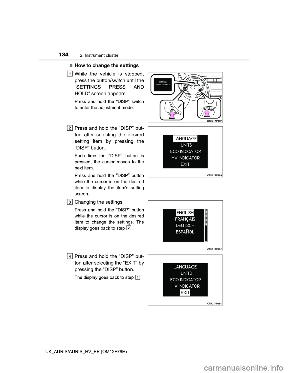 TOYOTA AURIS 2013 Owners Manual (in English) 1342. Instrument cluster
UK_AURIS/AURIS_HV_EE (OM12F76E)
How to change the settings
While the vehicle is stopped,
press the button/switch until the
“SETTINGS PRESS AND
HOLD” screen appears.
Pr TOYOTA AURIS 2013 Owners Manual (in English) 1342. Instrument cluster
UK_AURIS/AURIS_HV_EE (OM12F76E)
How to change the settings
While the vehicle is stopped,
press the button/switch until the
“SETTINGS PRESS AND
HOLD” screen appears.
Pr