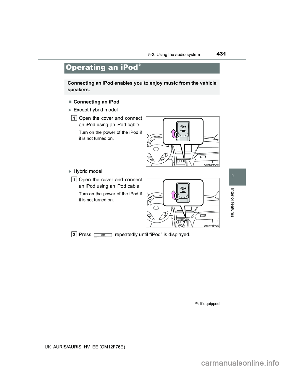 TOYOTA AURIS 2013  Owners Manual (in English) 4315-2. Using the audio system
UK_AURIS/AURIS_HV_EE (OM12F76E)
5
Interior features
Connecting an iPod
Except hybrid model
Open the cover and connect
an iPod using an iPod cable.
Turn on the powe