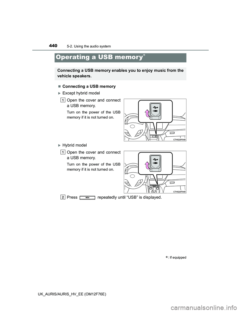 TOYOTA AURIS 2013  Owners Manual (in English) 4405-2. Using the audio system
UK_AURIS/AURIS_HV_EE (OM12F76E)
Connecting a USB memory
Except hybrid model
Open the cover and connect
a USB memory.
Turn on the power of the USB
memory if it is n