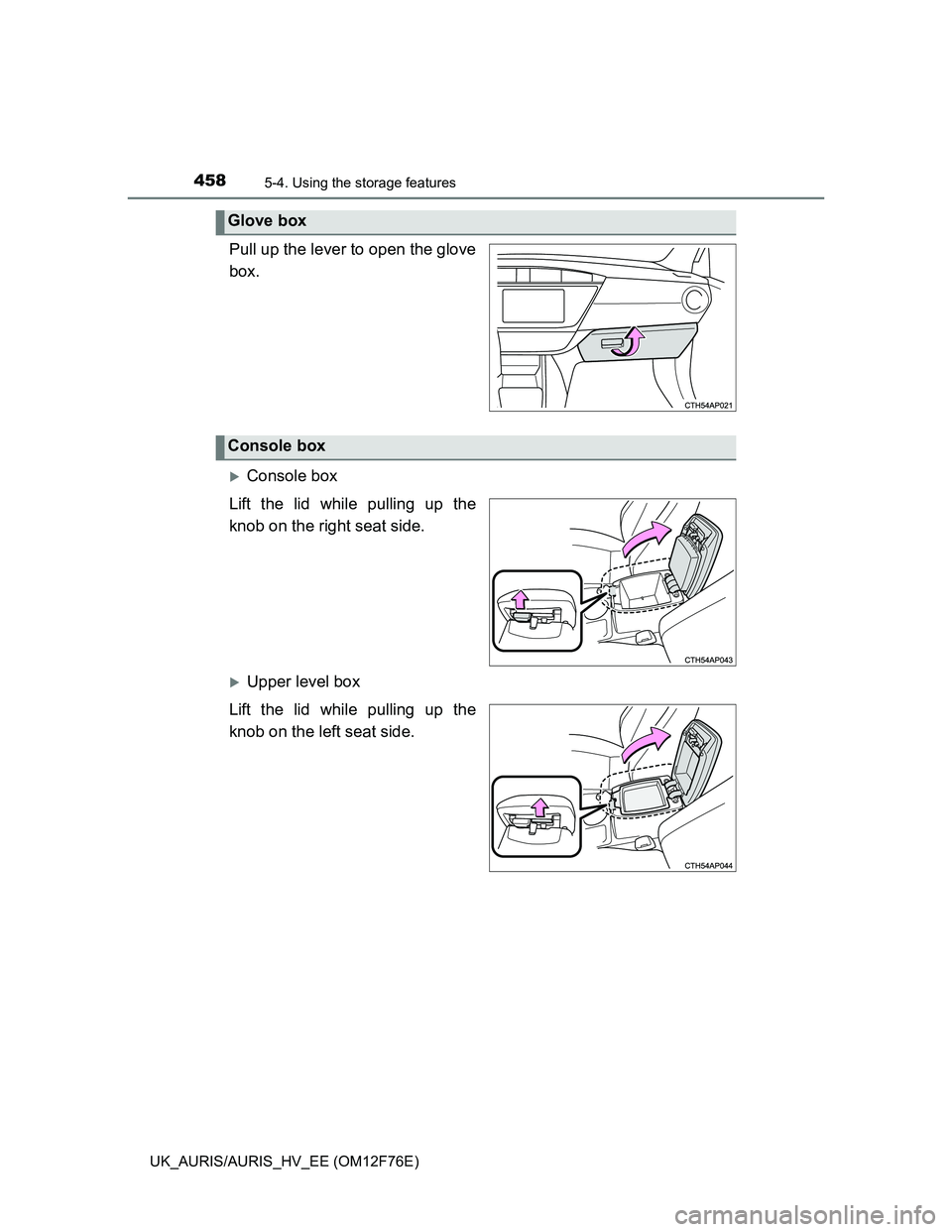 TOYOTA AURIS 2013  Owners Manual (in English) 4585-4. Using the storage features
UK_AURIS/AURIS_HV_EE (OM12F76E)
Pull up the lever to open the glove
box.
Console box
Lift the lid while pulling up the
knob on the right seat side.
Upper level