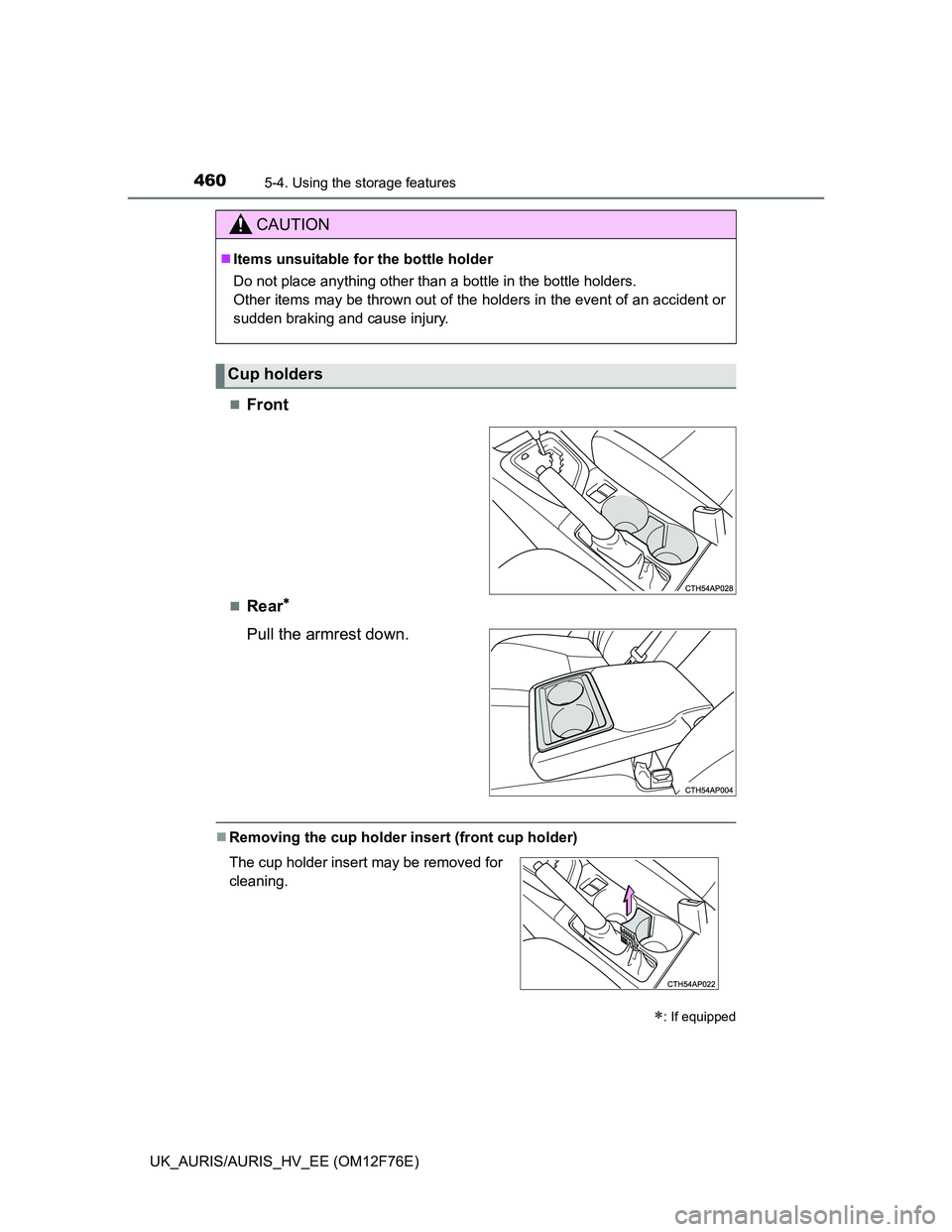 TOYOTA AURIS 2013  Owners Manual (in English) 4605-4. Using the storage features
UK_AURIS/AURIS_HV_EE (OM12F76E)
Front
Rear
Pull the armrest down.
Removing the cup holder insert (front cup holder)
CAUTION
Items unsuitable for the b