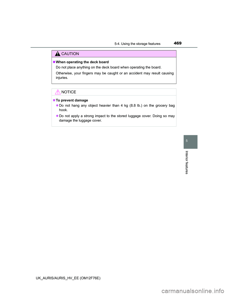 TOYOTA AURIS 2013  Owners Manual (in English) 4695-4. Using the storage features
UK_AURIS/AURIS_HV_EE (OM12F76E)
5
Interior features
CAUTION
When operating the deck board
Do not place anything on the deck board when operating the board.
Otherw