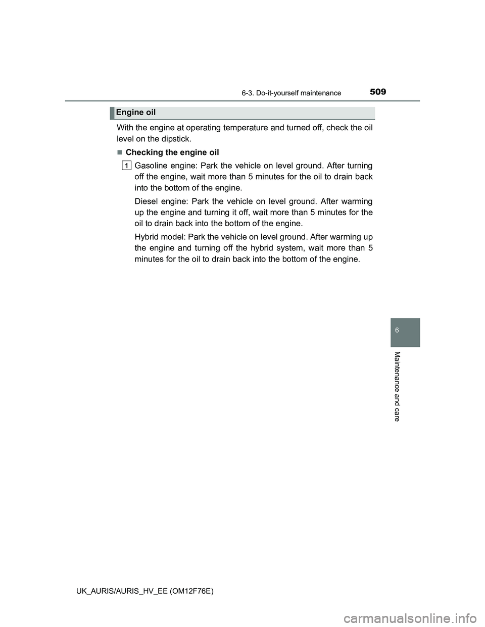 TOYOTA AURIS 2013  Owners Manual (in English) 5096-3. Do-it-yourself maintenance
UK_AURIS/AURIS_HV_EE (OM12F76E)
6
Maintenance and care
With the engine at operating temperature and turned off, check the oil
level on the dipstick.
Checking the 