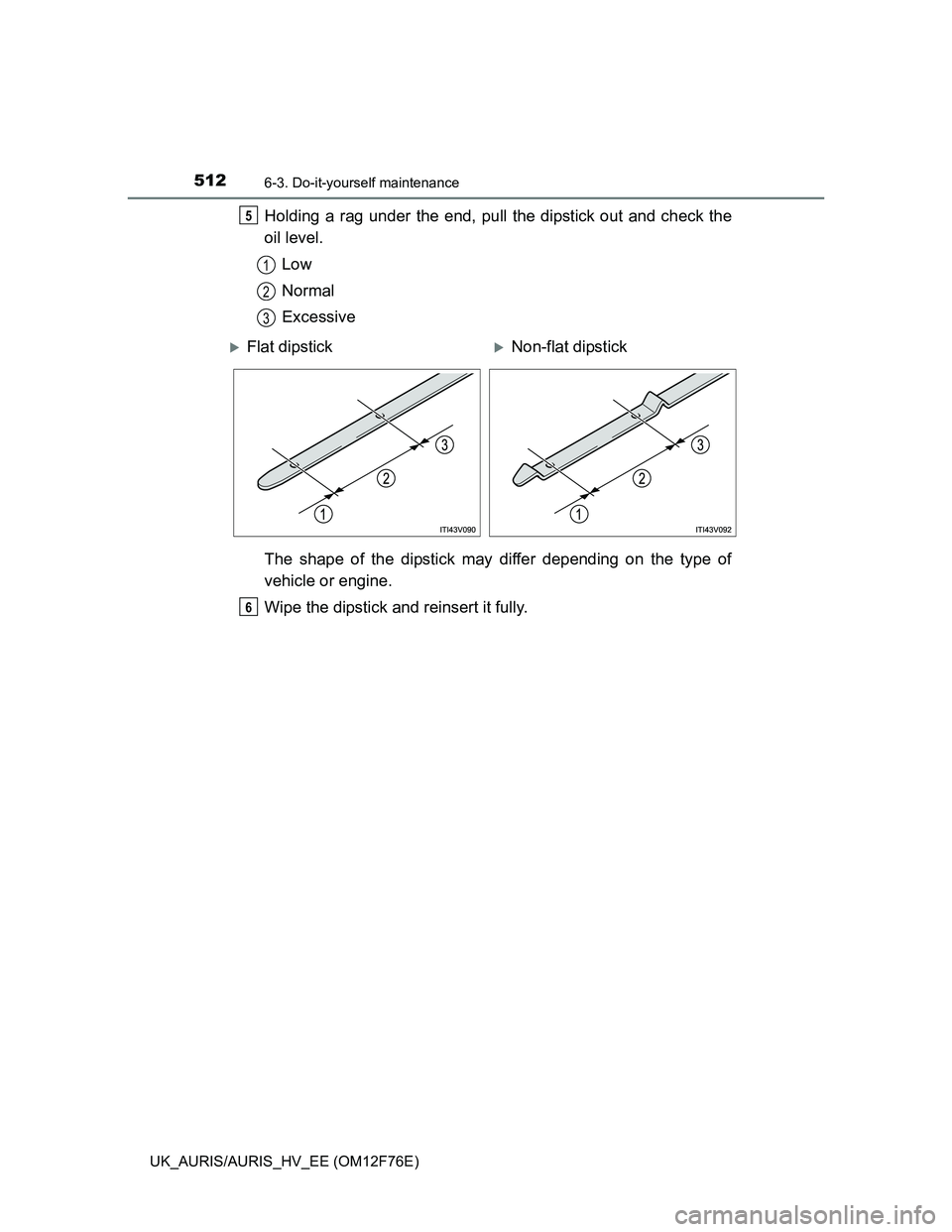 TOYOTA AURIS 2013  Owners Manual (in English) 5126-3. Do-it-yourself maintenance
UK_AURIS/AURIS_HV_EE (OM12F76E)
Holding a rag under the end, pull the dipstick out and check the
oil level.
Low
Normal
Excessive
The shape of the dipstick may differ