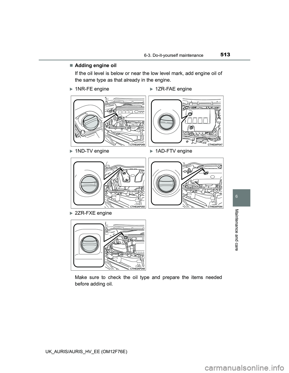 TOYOTA AURIS 2013  Owners Manual (in English) 5136-3. Do-it-yourself maintenance
UK_AURIS/AURIS_HV_EE (OM12F76E)
6
Maintenance and care
Adding engine oil
If the oil level is below or near the low level mark, add engine oil of
the same type as 