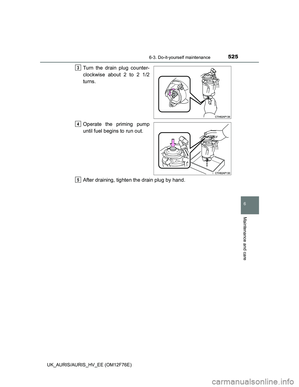 TOYOTA AURIS 2013 Owners Manual (in English) 5256-3. Do-it-yourself maintenance
UK_AURIS/AURIS_HV_EE (OM12F76E)
6
Maintenance and care
Turn the drain plug counter-
clockwise about 2 to 2 1/2
turns.
Operate the priming pump
until fuel begins to r TOYOTA AURIS 2013 Owners Manual (in English) 5256-3. Do-it-yourself maintenance
UK_AURIS/AURIS_HV_EE (OM12F76E)
6
Maintenance and care
Turn the drain plug counter-
clockwise about 2 to 2 1/2
turns.
Operate the priming pump
until fuel begins to r