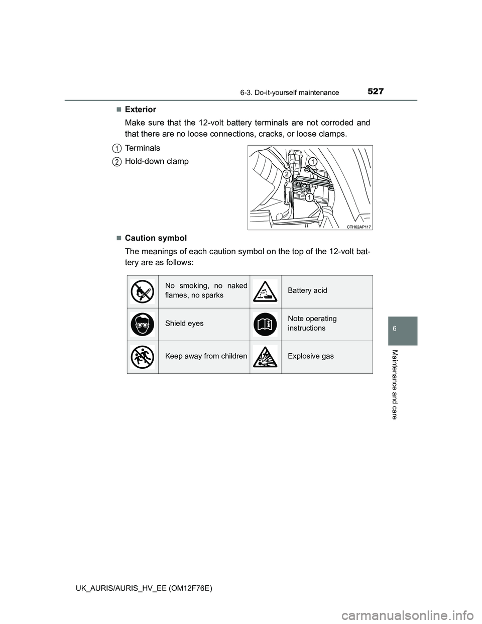TOYOTA AURIS 2013 Owners Manual (in English) 5276-3. Do-it-yourself maintenance
UK_AURIS/AURIS_HV_EE (OM12F76E)
6
Maintenance and care
Exterior
Make sure that the 12-volt battery terminals are not corroded and
that there are no loose connecti TOYOTA AURIS 2013 Owners Manual (in English) 5276-3. Do-it-yourself maintenance
UK_AURIS/AURIS_HV_EE (OM12F76E)
6
Maintenance and care
Exterior
Make sure that the 12-volt battery terminals are not corroded and
that there are no loose connecti