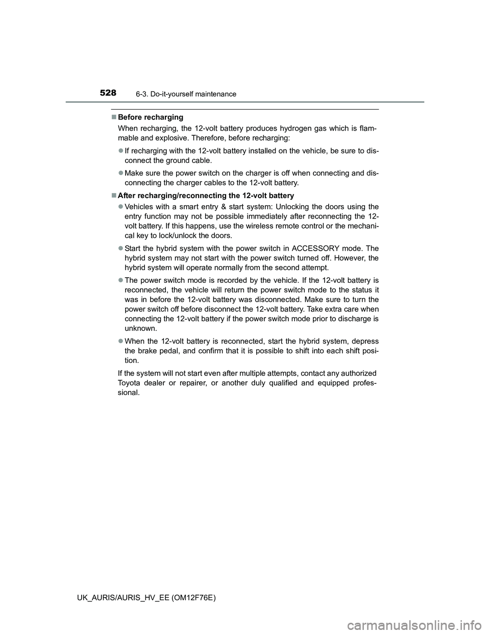 TOYOTA AURIS 2013 Owners Manual (in English) 5286-3. Do-it-yourself maintenance
UK_AURIS/AURIS_HV_EE (OM12F76E)
Before recharging
When recharging, the 12-volt battery produces hydrogen gas which is flam-
mable and explosive. Therefore, before TOYOTA AURIS 2013 Owners Manual (in English) 5286-3. Do-it-yourself maintenance
UK_AURIS/AURIS_HV_EE (OM12F76E)
Before recharging
When recharging, the 12-volt battery produces hydrogen gas which is flam-
mable and explosive. Therefore, before