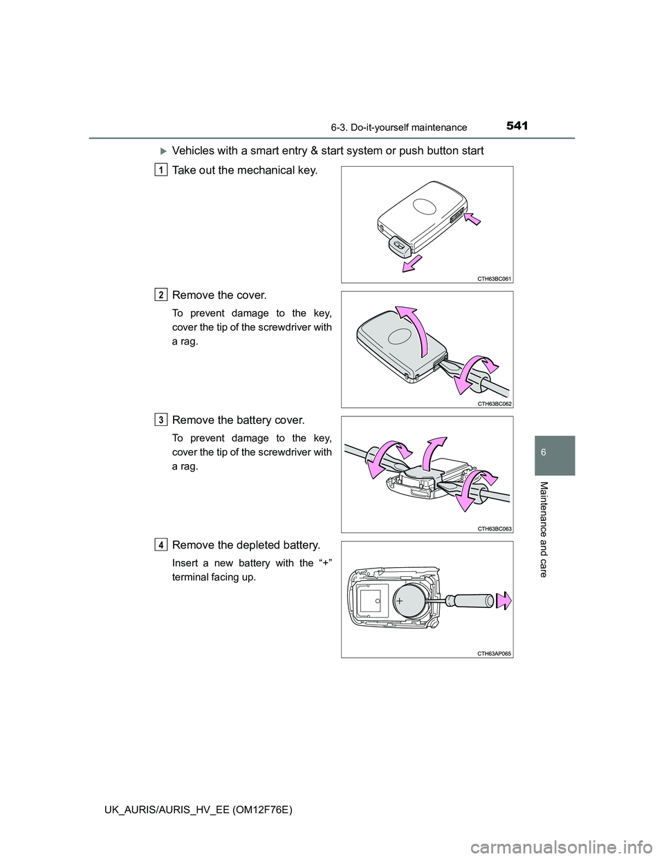 TOYOTA AURIS 2013  Owners Manual (in English) 5416-3. Do-it-yourself maintenance
UK_AURIS/AURIS_HV_EE (OM12F76E)
6
Maintenance and care
Vehicles with a smart entry & start system or push button start
Take out the mechanical key.
Remove the cov