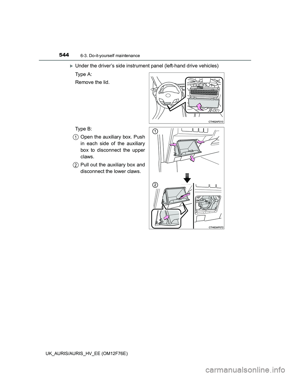 TOYOTA AURIS 2013  Owners Manual (in English) 5446-3. Do-it-yourself maintenance
UK_AURIS/AURIS_HV_EE (OM12F76E)
Under the driver’s side instrument panel (left-hand drive vehicles)
Ty p e  A :
Remove the lid.
Ty p e  B :
Open the auxiliary b