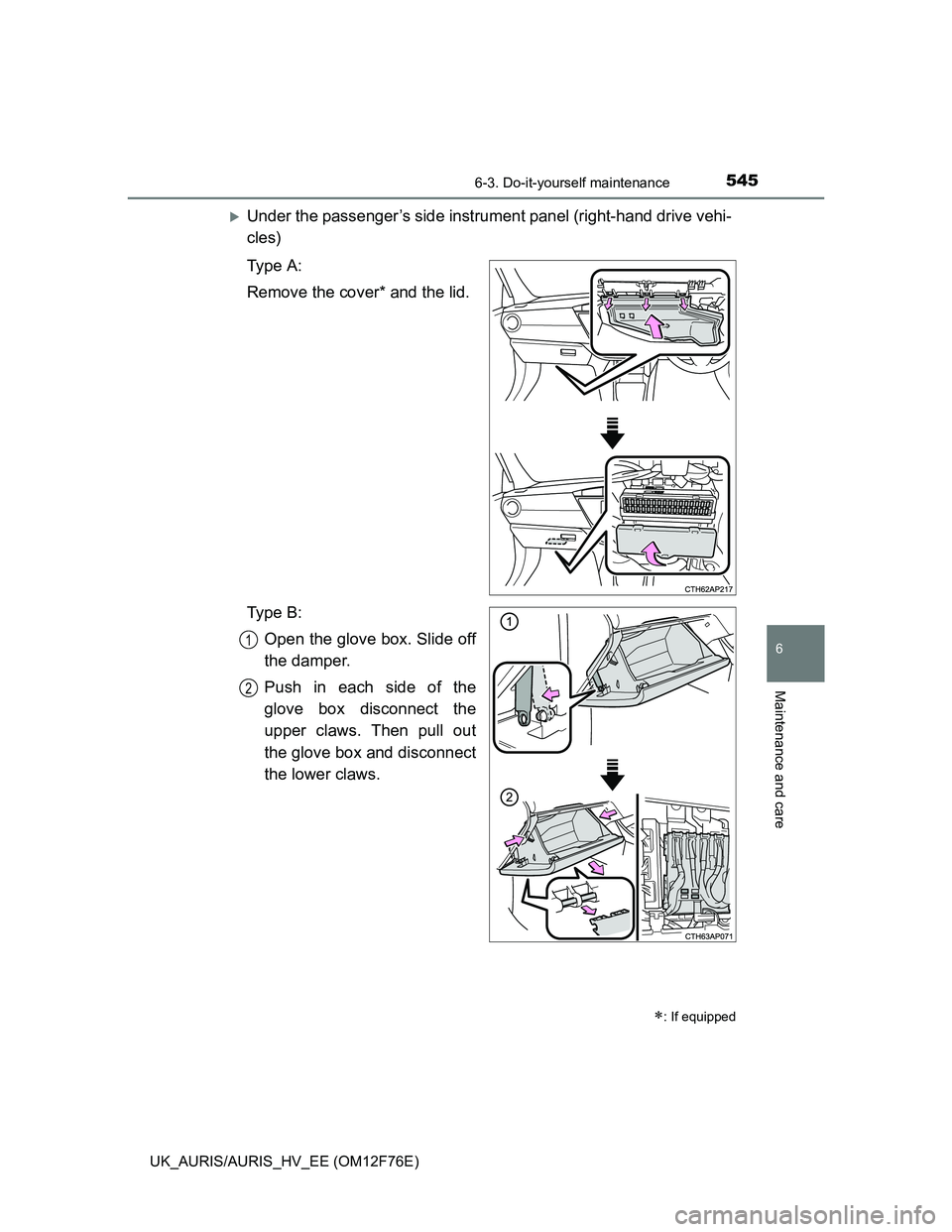TOYOTA AURIS 2013  Owners Manual (in English) 5456-3. Do-it-yourself maintenance
UK_AURIS/AURIS_HV_EE (OM12F76E)
6
Maintenance and care
Under the passenger’s side instrument panel (right-hand drive vehi-
cles)
Ty p e  A :
Remove the cover* a