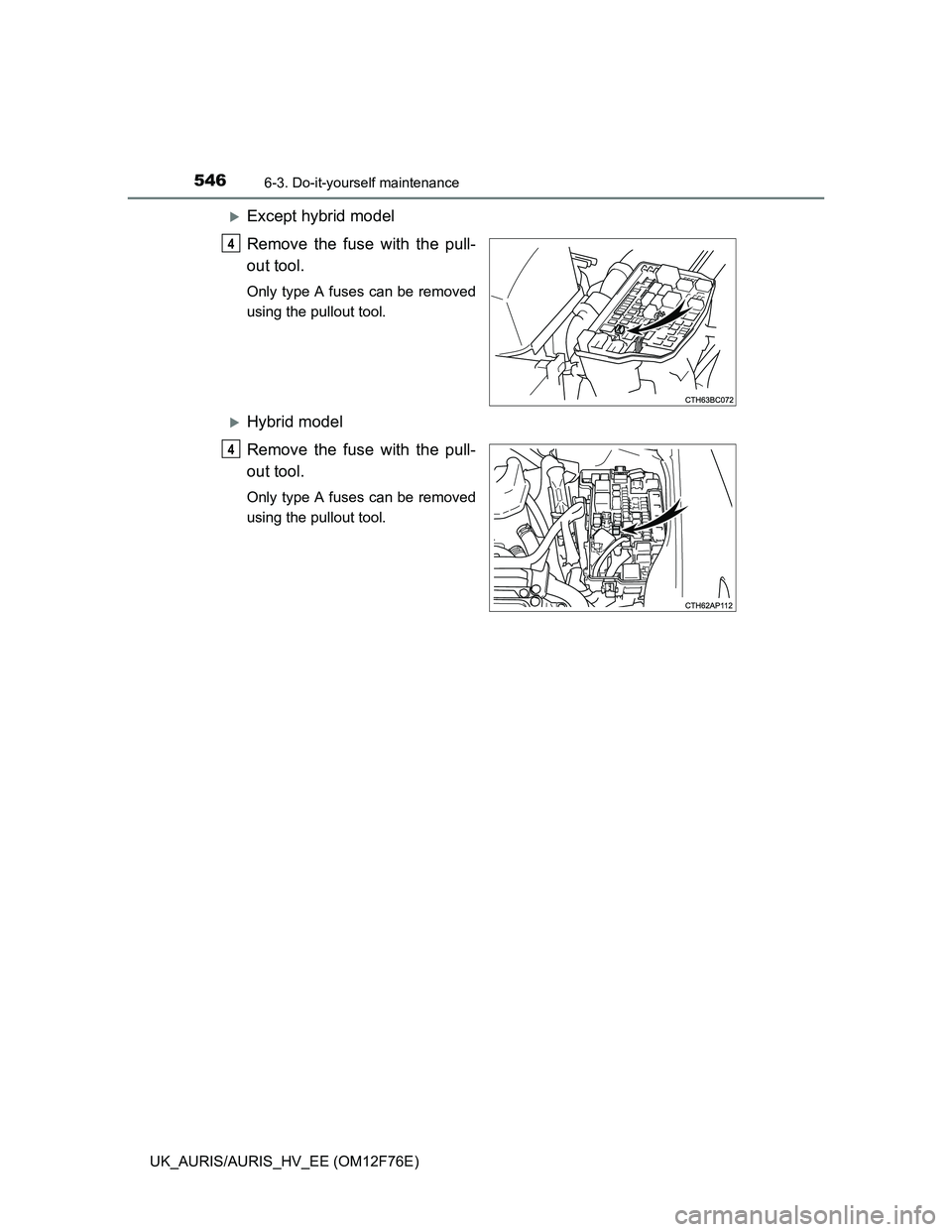 TOYOTA AURIS 2013  Owners Manual (in English) 5466-3. Do-it-yourself maintenance
UK_AURIS/AURIS_HV_EE (OM12F76E)
Except hybrid model
Remove the fuse with the pull-
out tool.
Only type A fuses can be removed
using the pullout tool.
Hybrid mo
