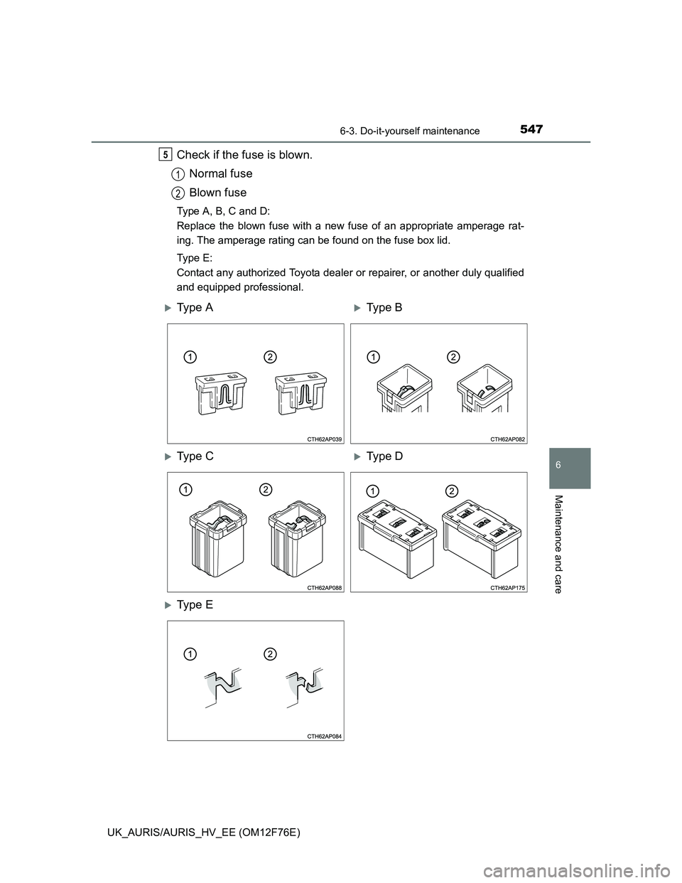TOYOTA AURIS 2013  Owners Manual (in English) 5476-3. Do-it-yourself maintenance
UK_AURIS/AURIS_HV_EE (OM12F76E)
6
Maintenance and care
Check if the fuse is blown.
Normal fuse
Blown fuse
Type A, B, C and D:
Replace the blown fuse with a new fuse 