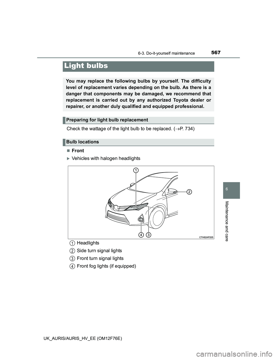 TOYOTA AURIS 2013 Owners Manual (in English) 5676-3. Do-it-yourself maintenance
UK_AURIS/AURIS_HV_EE (OM12F76E)
6
Maintenance and care
Check the wattage of the light bulb to be replaced. (P. 734)
Front
Vehicles with halogen headlights
L TOYOTA AURIS 2013 Owners Manual (in English) 5676-3. Do-it-yourself maintenance
UK_AURIS/AURIS_HV_EE (OM12F76E)
6
Maintenance and care
Check the wattage of the light bulb to be replaced. (P. 734)
Front
Vehicles with halogen headlights
L