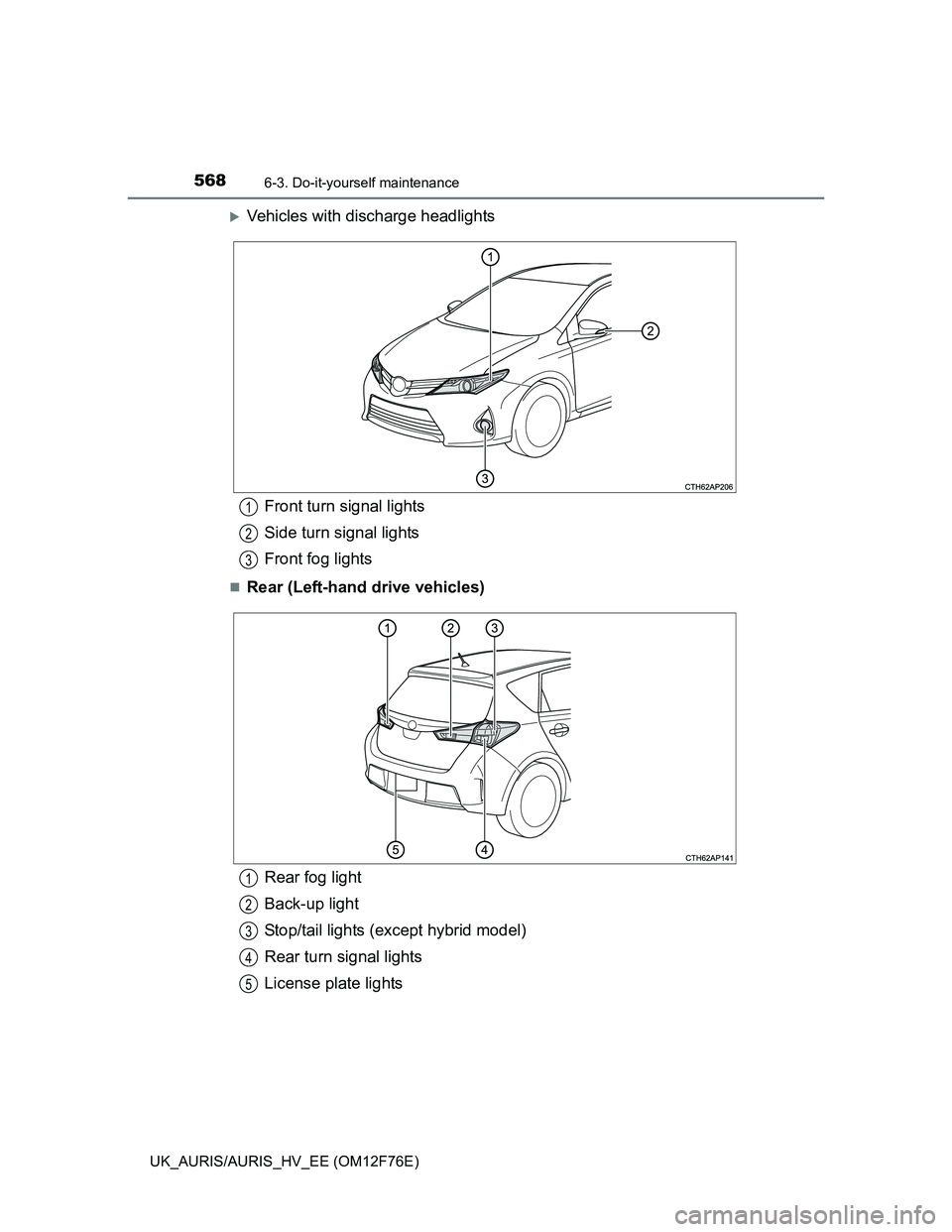 TOYOTA AURIS 2013 Owners Manual (in English) 5686-3. Do-it-yourself maintenance
UK_AURIS/AURIS_HV_EE (OM12F76E)
Vehicles with discharge headlights
Rear (Left-hand drive vehicles)
Front turn signal lights
Side turn signal lights
Front fog l TOYOTA AURIS 2013 Owners Manual (in English) 5686-3. Do-it-yourself maintenance
UK_AURIS/AURIS_HV_EE (OM12F76E)
Vehicles with discharge headlights
Rear (Left-hand drive vehicles)
Front turn signal lights
Side turn signal lights
Front fog l