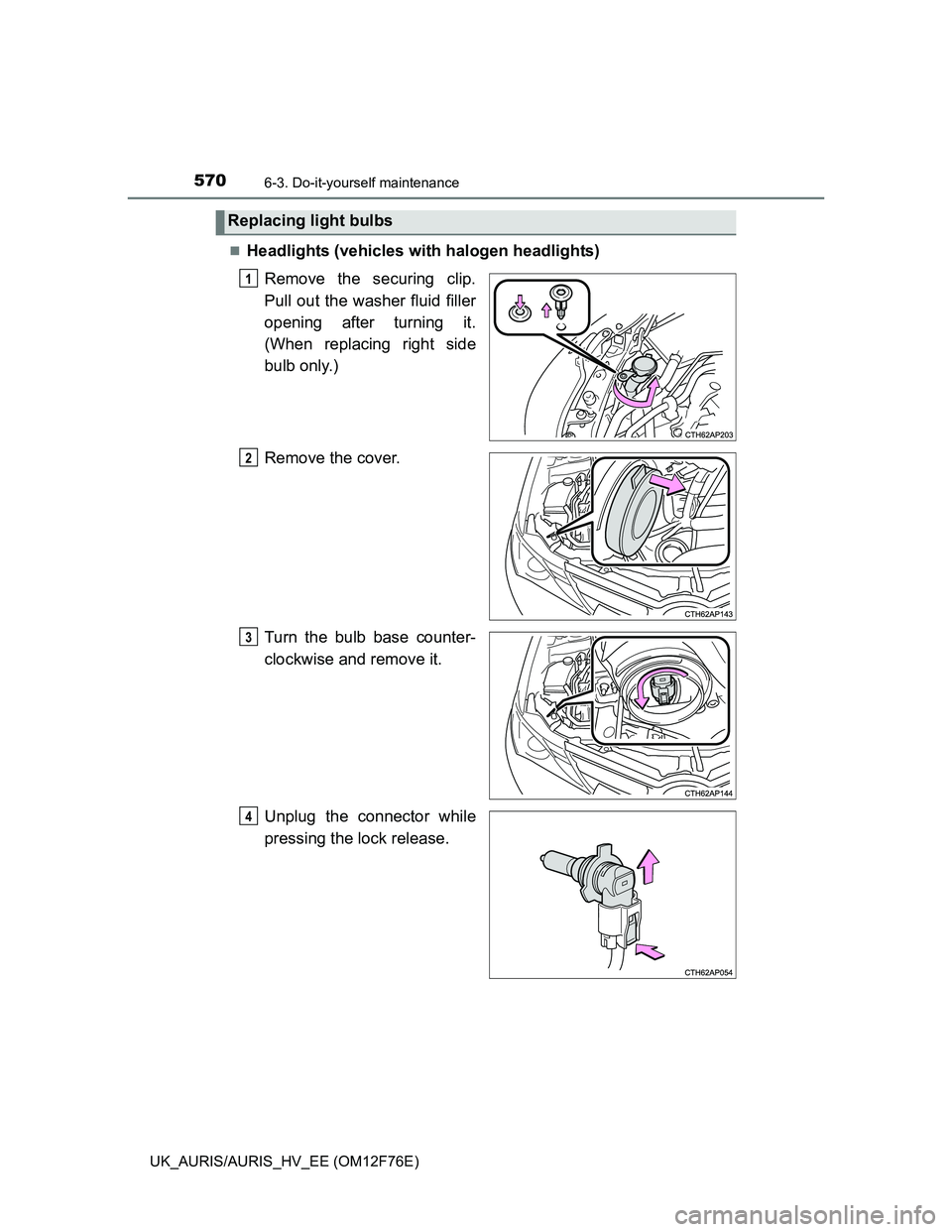 TOYOTA AURIS 2013 Owners Manual (in English) 5706-3. Do-it-yourself maintenance
UK_AURIS/AURIS_HV_EE (OM12F76E)
Headlights (vehicles with halogen headlights)
Remove the securing clip.
Pull out the washer fluid filler
opening after turning it. TOYOTA AURIS 2013 Owners Manual (in English) 5706-3. Do-it-yourself maintenance
UK_AURIS/AURIS_HV_EE (OM12F76E)
Headlights (vehicles with halogen headlights)
Remove the securing clip.
Pull out the washer fluid filler
opening after turning it.