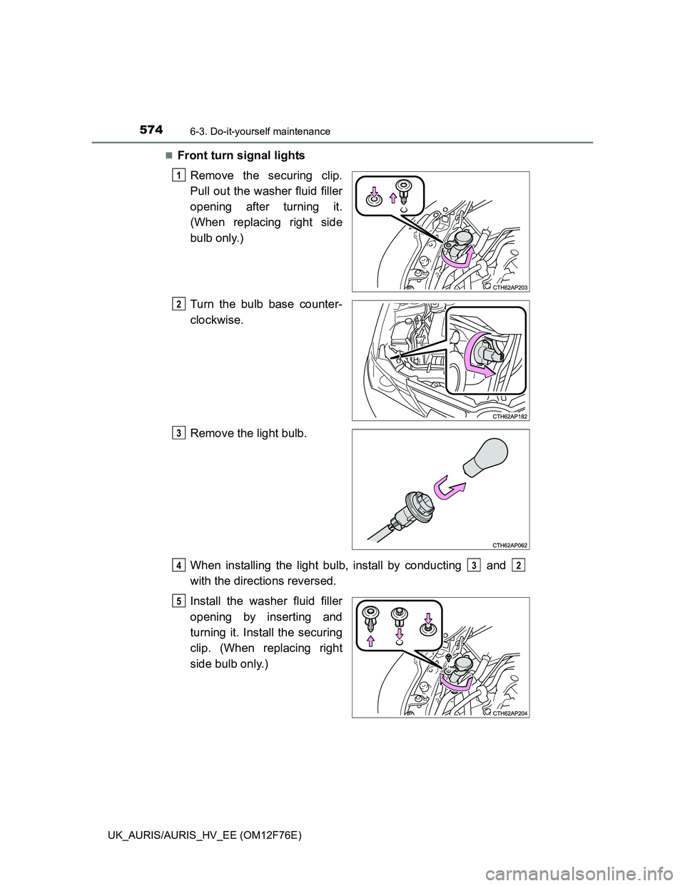 TOYOTA AURIS 2013  Owners Manual (in English) 5746-3. Do-it-yourself maintenance
UK_AURIS/AURIS_HV_EE (OM12F76E)
Front turn signal lights
Remove the securing clip.
Pull out the washer fluid filler
opening after turning it.
(When replacing righ