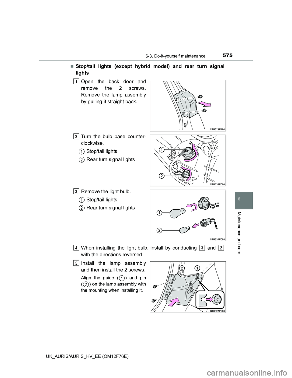 TOYOTA AURIS 2013  Owners Manual (in English) 5756-3. Do-it-yourself maintenance
UK_AURIS/AURIS_HV_EE (OM12F76E)
6
Maintenance and care
Stop/tail lights (except hybrid model) and rear turn signal
lights
Open the back door and
remove the 2 scre